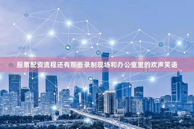 股票配资流程还有那些录制现场和办公室里的欢声笑语