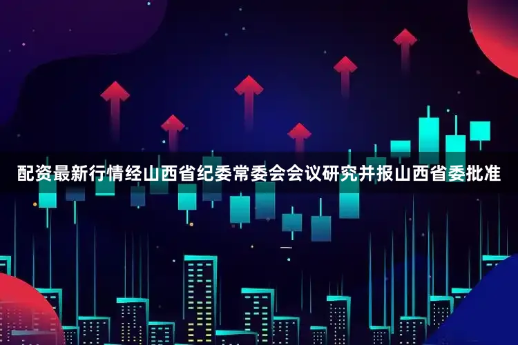 配资最新行情经山西省纪委常委会会议研究并报山西省委批准